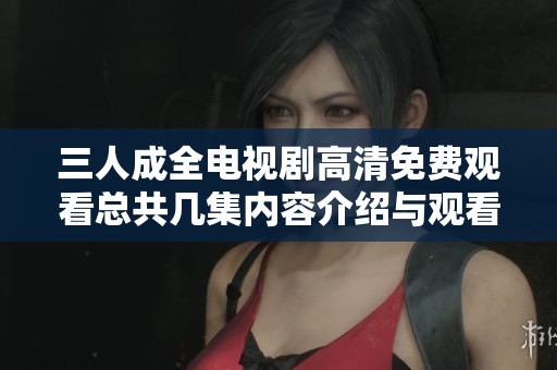 三人成全电视剧高清免费观看总共几集内容介绍与观看指南