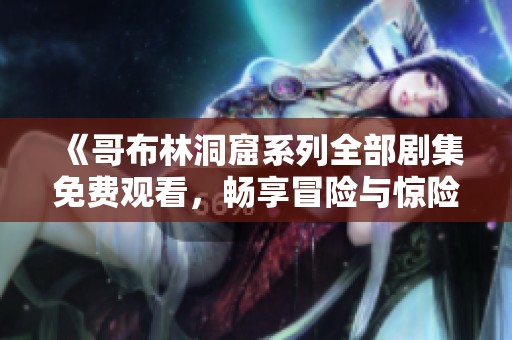 《哥布林洞窟系列全部剧集免费观看，畅享冒险与惊险之旅》