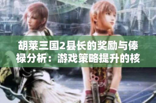胡莱三国2县长的奖励与俸禄分析：游戏策略提升的核心要素详解
