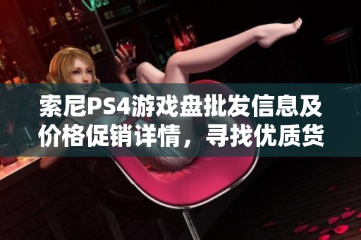 索尼PS4游戏盘批发信息及价格促销详情，寻找优质货源攻略