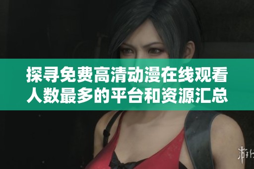 探寻免费高清动漫在线观看人数最多的平台和资源汇总