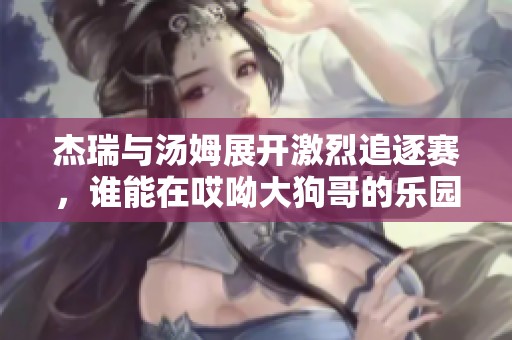 杰瑞与汤姆展开激烈追逐赛，谁能在哎呦大狗哥的乐园中胜出呢