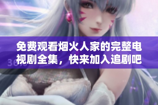 免费观看烟火人家的完整电视剧全集，快来加入追剧吧！