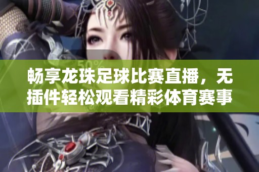 畅享龙珠足球比赛直播，无插件轻松观看精彩体育赛事
