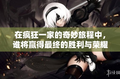 在疯狂一家的奇妙旅程中，谁将赢得最终的胜利与荣耀