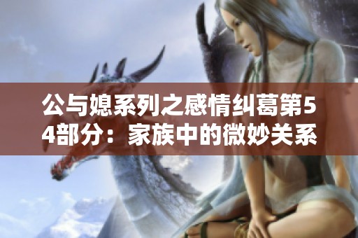 公与媳系列之感情纠葛第54部分：家族中的微妙关系探讨