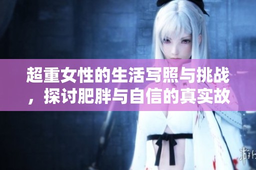 超重女性的生活写照与挑战，探讨肥胖与自信的真实故事
