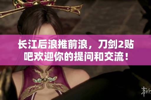 长江后浪推前浪，刀剑2贴吧欢迎你的提问和交流！