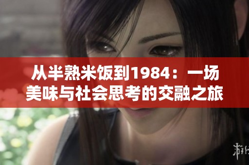 从半熟米饭到1984：一场美味与社会思考的交融之旅
