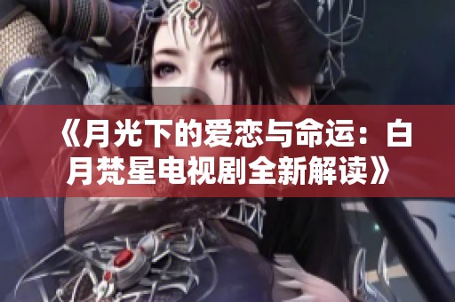 《月光下的爱恋与命运：白月梵星电视剧全新解读》