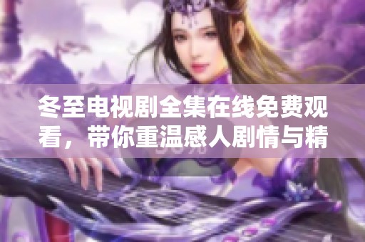 冬至电视剧全集在线免费观看，带你重温感人剧情与精彩瞬间
