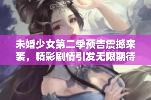 未婚少女第二季预告震撼来袭，精彩剧情引发无限期待