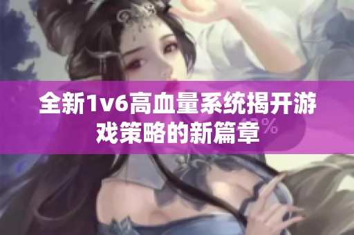 全新1v6高血量系统揭开游戏策略的新篇章