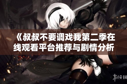 《叔叔不要调戏我第二季在线观看平台推荐与剧情分析》