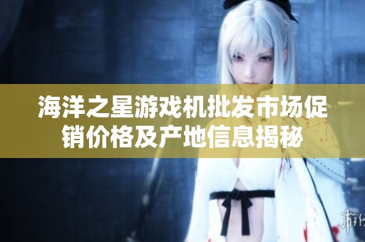 海洋之星游戏机批发市场促销价格及产地信息揭秘