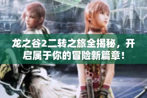龙之谷2二转之旅全揭秘，开启属于你的冒险新篇章！