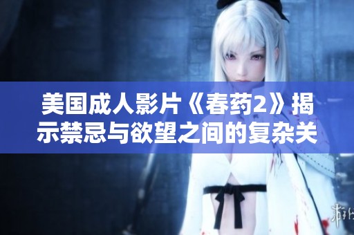 美国成人影片《春药2》揭示禁忌与欲望之间的复杂关系