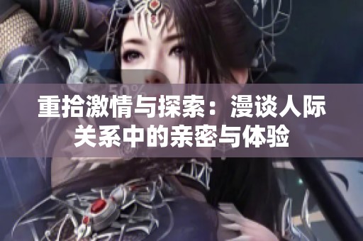 重拾激情与探索：漫谈人际关系中的亲密与体验