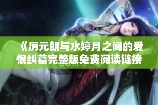 《厉元朗与水婷月之间的爱恨纠葛完整版免费阅读链接》