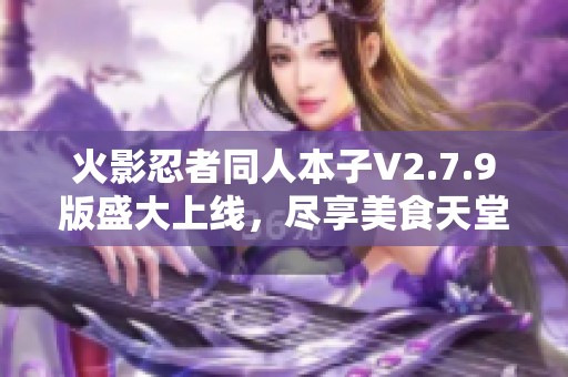 火影忍者同人本子V2.7.9版盛大上线，尽享美食天堂影像体验