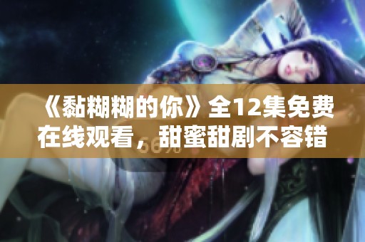 《黏糊糊的你》全12集免费在线观看，甜蜜甜剧不容错过！
