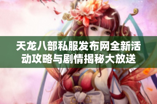 天龙八部私服发布网全新活动攻略与剧情揭秘大放送