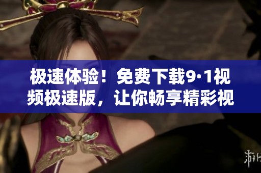 极速体验！免费下载9·1视频极速版，让你畅享精彩视频内容