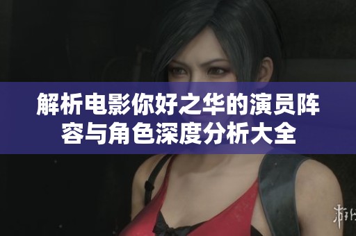 解析电影你好之华的演员阵容与角色深度分析大全