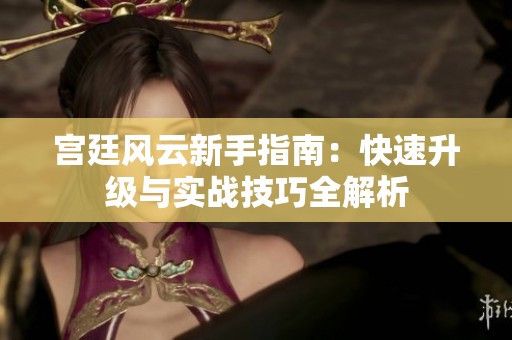 宫廷风云新手指南：快速升级与实战技巧全解析