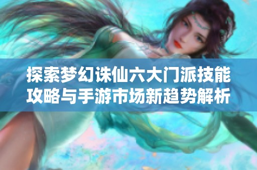 探索梦幻诛仙六大门派技能攻略与手游市场新趋势解析