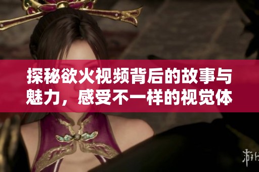 探秘欲火视频背后的故事与魅力，感受不一样的视觉体验