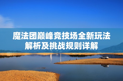魔法团巅峰竞技场全新玩法解析及挑战规则详解