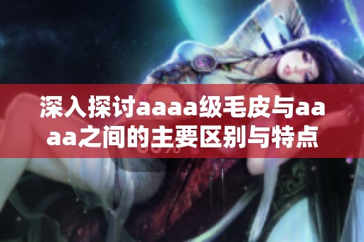 深入探讨aaaa级毛皮与aaaa之间的主要区别与特点