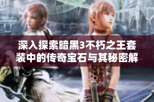 深入探索暗黑3不朽之王套装中的传奇宝石与其秘密解析