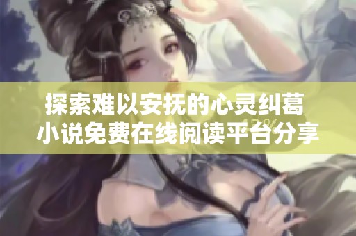 探索难以安抚的心灵纠葛 小说免费在线阅读平台分享