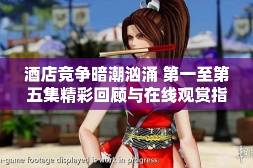 酒店竞争暗潮汹涌 第一至第五集精彩回顾与在线观赏指南