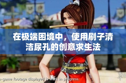 在极端困境中，使用刷子清洁尿孔的创意求生法