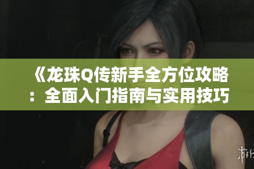 《龙珠Q传新手全方位攻略：全面入门指南与实用技巧解析》