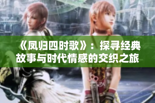 《凤归四时歌》：探寻经典故事与时代情感的交织之旅