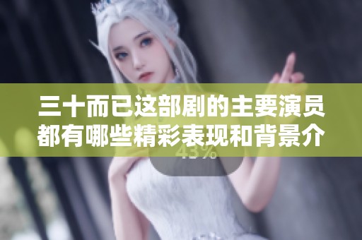 三十而已这部剧的主要演员都有哪些精彩表现和背景介绍