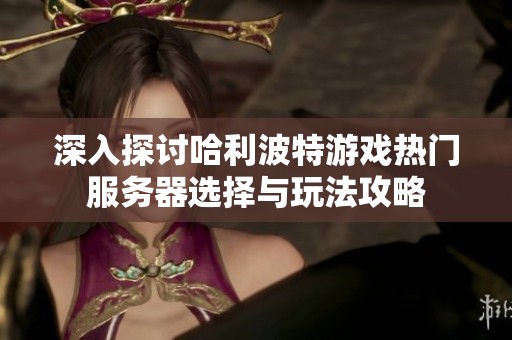 深入探讨哈利波特游戏热门服务器选择与玩法攻略