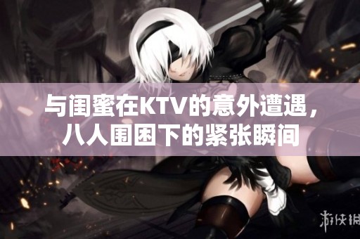 与闺蜜在KTV的意外遭遇，八人围困下的紧张瞬间