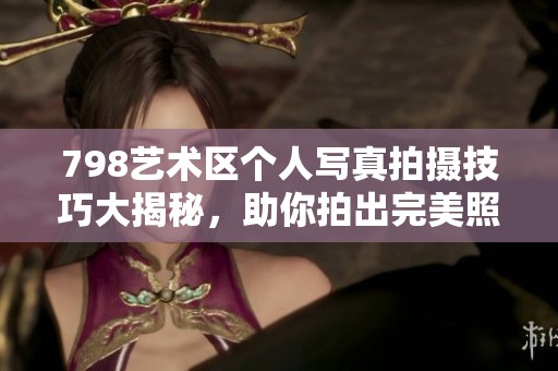 798艺术区个人写真拍摄技巧大揭秘，助你拍出完美照片