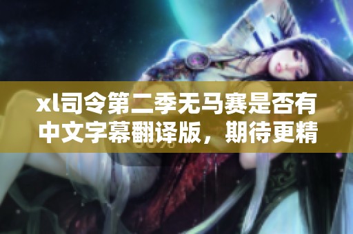 xl司令第二季无马赛是否有中文字幕翻译版，期待更精彩内容