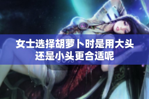 女士选择胡萝卜时是用大头还是小头更合适呢