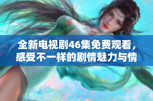 全新电视剧46集免费观看，感受不一样的剧情魅力与情感纠葛
