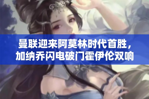 曼联迎来阿莫林时代首胜，加纳乔闪电破门霍伊伦双响击败对手