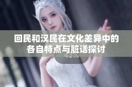 回民和汉民在文化差异中的各自特点与脏话探讨