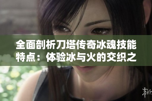 全面剖析刀塔传奇冰魂技能特点：体验冰与火的交织之美