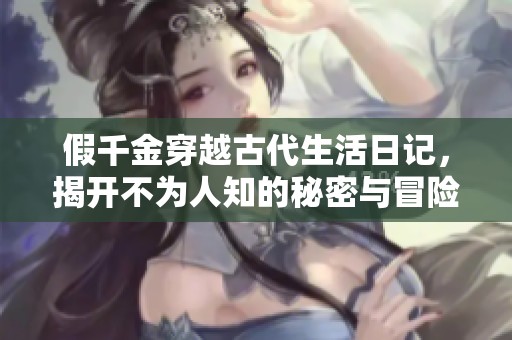 假千金穿越古代生活日记，揭开不为人知的秘密与冒险故事